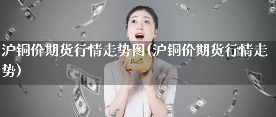 沪铜价期货行情走势图(沪铜价期货行情走势)_https://www.wjxxbs.com_期货入门_第1张