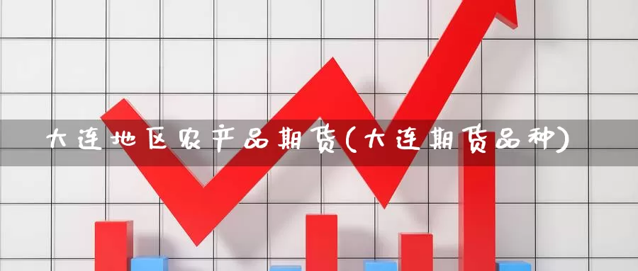 大连地区农产品期货(大连期货品种)_https://www.wjxxbs.com_外汇行情_第1张