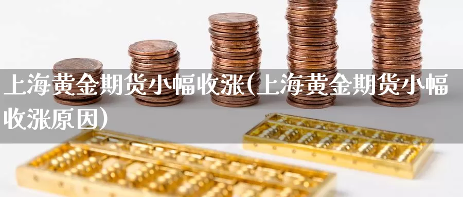 上海黄金期货小幅收涨(上海黄金期货小幅收涨原因)_https://www.wjxxbs.com_外汇行情_第1张