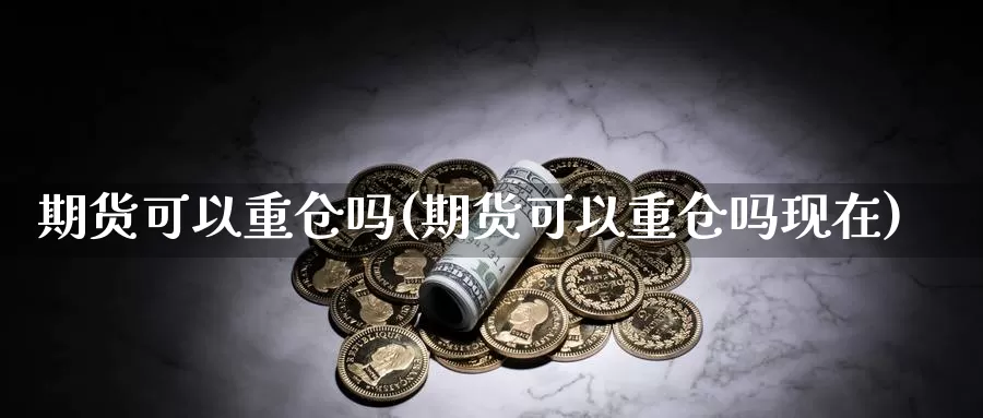 期货可以重仓吗(期货可以重仓吗现在)_https://www.wjxxbs.com_外汇直播室_第1张