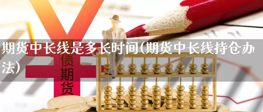 期货中长线是多长时间(期货中长线持仓办法)_https://www.wjxxbs.com_外汇行情_第1张