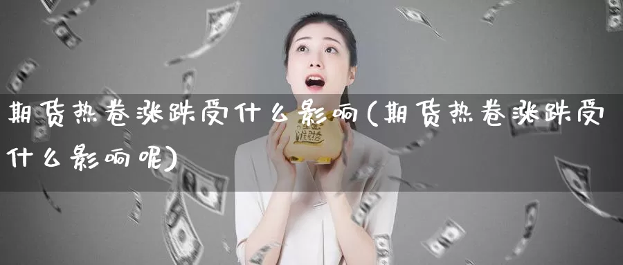 期货热卷涨跌受什么影响(期货热卷涨跌受什么影响呢)_https://www.wjxxbs.com_外汇直播室_第1张