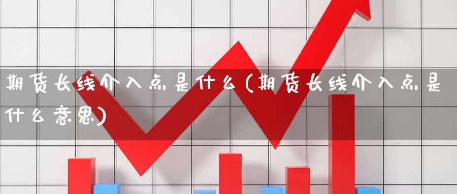 期货长线介入点是什么(期货长线介入点是什么意思)_https://www.wjxxbs.com_外汇直播室_第1张