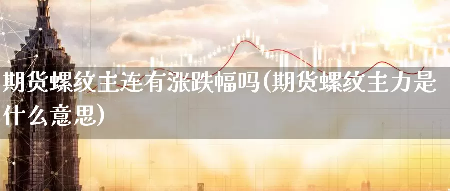 期货螺纹主连有涨跌幅吗(期货螺纹主力是什么意思)_https://www.wjxxbs.com_期货入门_第1张