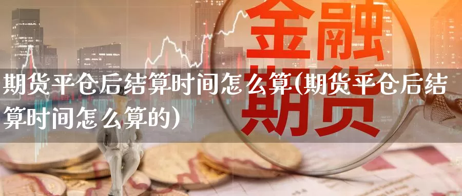 期货平仓后结算时间怎么算(期货平仓后结算时间怎么算的)_https://www.wjxxbs.com_期货入门_第1张