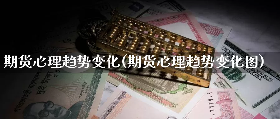 期货心理趋势变化(期货心理趋势变化图)_https://www.wjxxbs.com_外汇直播室_第1张