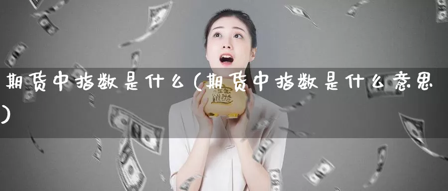 期货中指数是什么(期货中指数是什么意思)_https://www.wjxxbs.com_期货入门_第1张