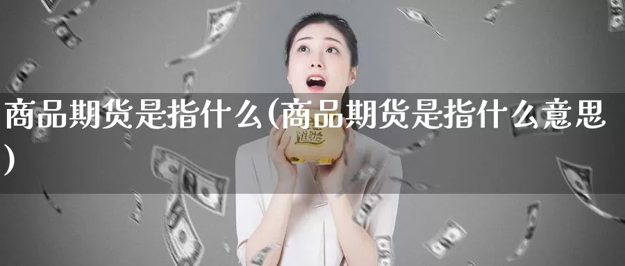 商品期货是指什么(商品期货是指什么意思)_https://www.wjxxbs.com_外汇直播室_第1张