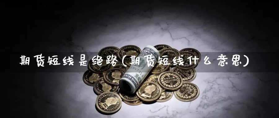 期货短线是绝路(期货短线什么意思)_https://www.wjxxbs.com_期货入门_第1张