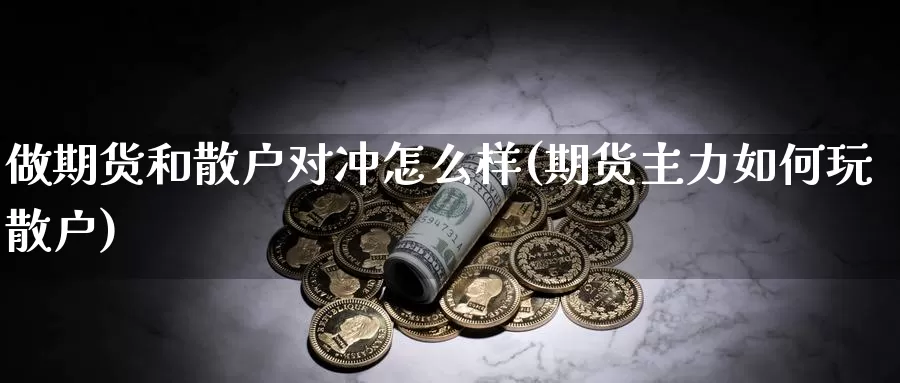 做期货和散户对冲怎么样(期货主力如何玩散户)_https://www.wjxxbs.com_外汇行情_第1张