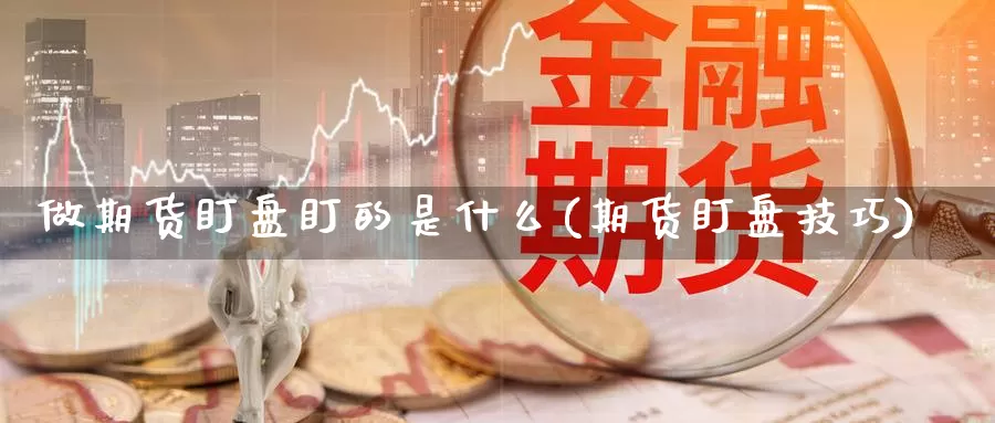 做期货盯盘盯的是什么(期货盯盘技巧)_https://www.wjxxbs.com_外汇直播室_第1张