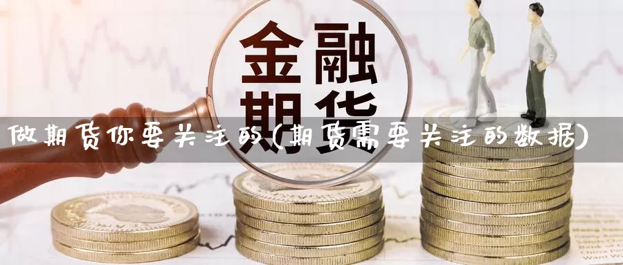 做期货你要关注的(期货需要关注的数据)_https://www.wjxxbs.com_外汇行情_第1张