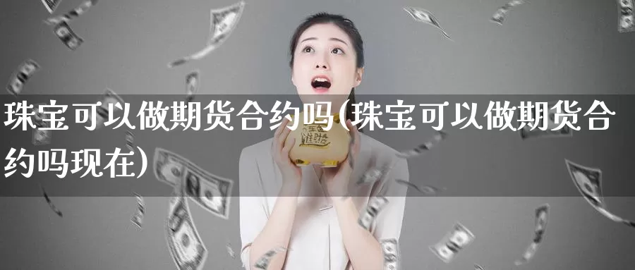 珠宝可以做期货合约吗(珠宝可以做期货合约吗现在)_https://www.wjxxbs.com_期货入门_第1张