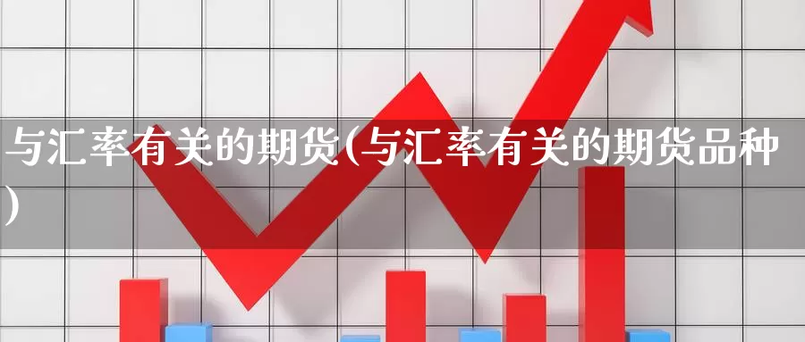 与汇率有关的期货(与汇率有关的期货品种)_https://www.wjxxbs.com_期货入门_第1张