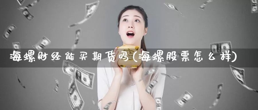 海螺财经能买期货吗(海螺股票怎么样)_https://www.wjxxbs.com_外汇直播室_第1张