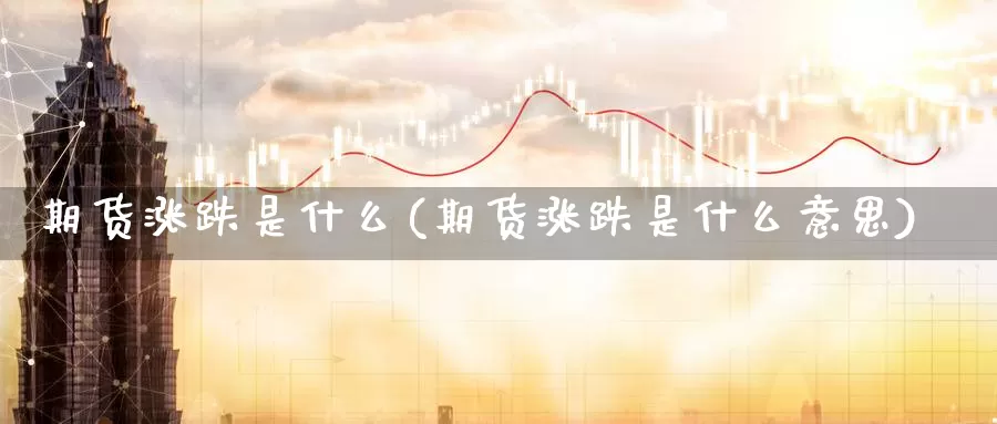 期货涨跌是什么(期货涨跌是什么意思)_https://www.wjxxbs.com_外汇行情_第1张