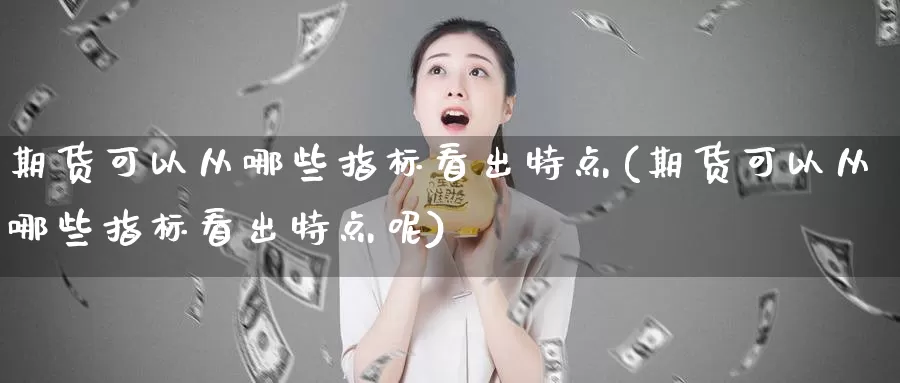 期货可以从哪些指标看出特点(期货可以从哪些指标看出特点呢)_https://www.wjxxbs.com_期货入门_第1张