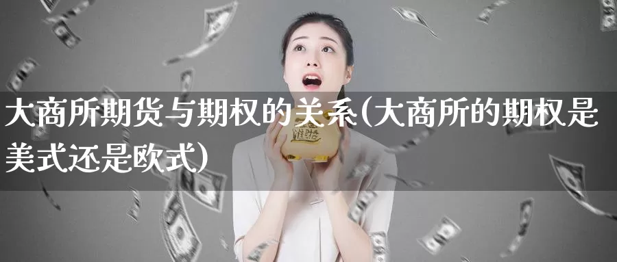 大商所期货与期权的关系(大商所的期权是美式还是欧式)_https://www.wjxxbs.com_外汇行情_第1张