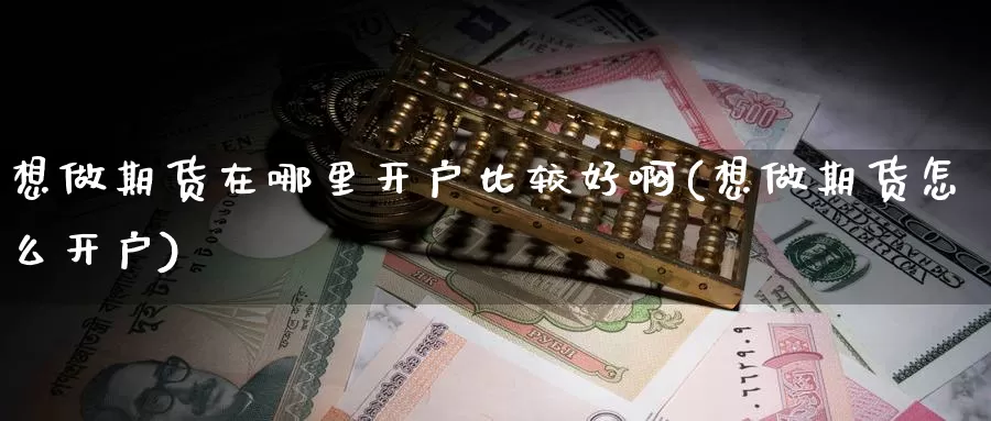 想做期货在哪里开户比较好啊(想做期货怎么开户)_https://www.wjxxbs.com_期货入门_第1张