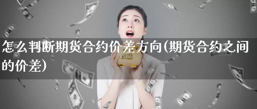 怎么判断期货合约价差方向(期货合约之间的价差)_https://www.wjxxbs.com_期货入门_第1张