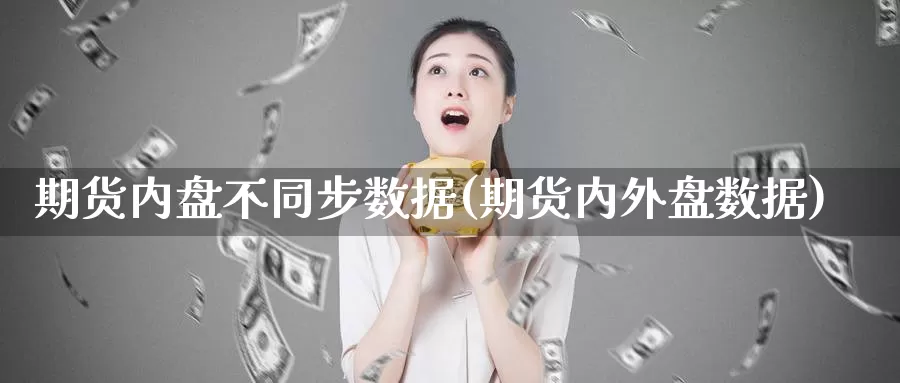 期货内盘不同步数据(期货内外盘数据)_https://www.wjxxbs.com_外汇直播室_第1张