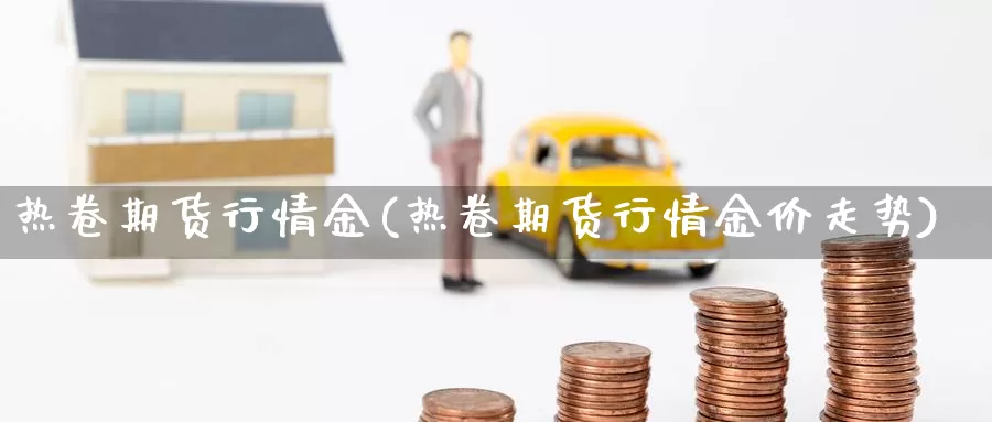 热卷期货行情金(热卷期货行情金价走势)_https://www.wjxxbs.com_外汇行情_第1张