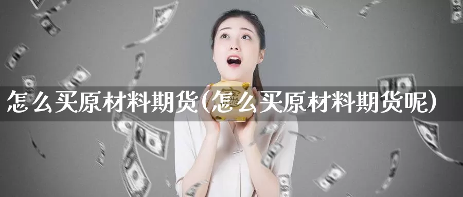 怎么买原材料期货(怎么买原材料期货呢)_https://www.wjxxbs.com_外汇直播室_第1张