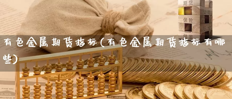 有色金属期货指标(有色金属期货指标有哪些)_https://www.wjxxbs.com_期货入门_第1张