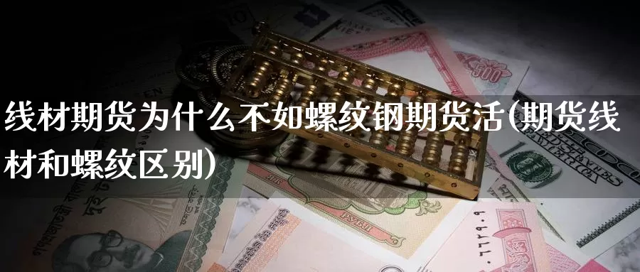 线材期货为什么不如螺纹钢期货活(期货线材和螺纹区别)_https://www.wjxxbs.com_期货入门_第1张