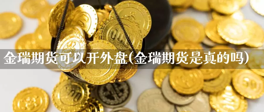 金瑞期货可以开外盘(金瑞期货是真的吗)_https://www.wjxxbs.com_期货入门_第1张