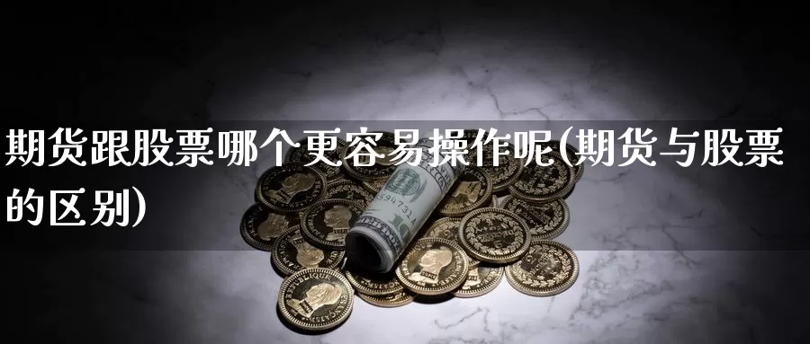 期货跟股票哪个更容易操作呢(期货与股票的区别)_https://www.wjxxbs.com_外汇直播室_第1张