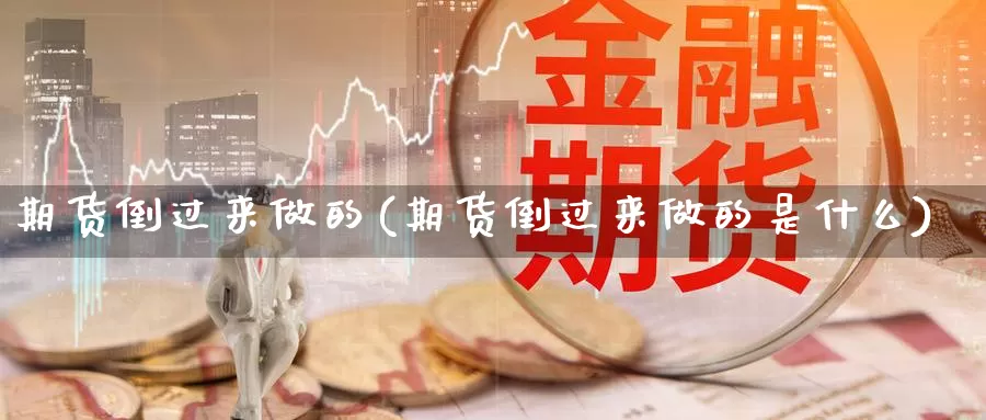 期货倒过来做的(期货倒过来做的是什么)_https://www.wjxxbs.com_期货入门_第1张