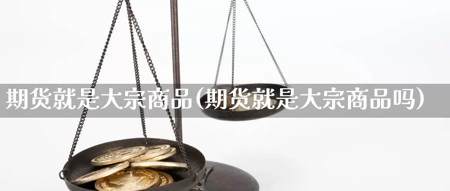 期货就是大宗商品(期货就是大宗商品吗)_https://www.wjxxbs.com_外汇直播室_第1张