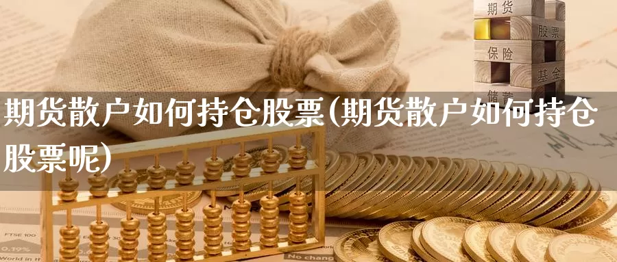 期货散户如何持仓股票(期货散户如何持仓股票呢)_https://www.wjxxbs.com_外汇直播室_第1张