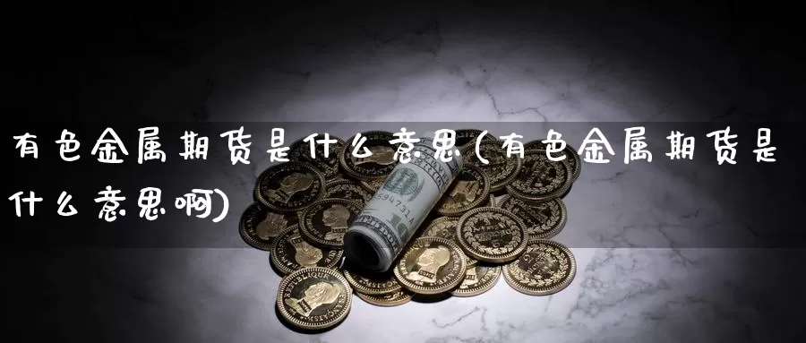 有色金属期货是什么意思(有色金属期货是什么意思啊)_https://www.wjxxbs.com_期货入门_第1张