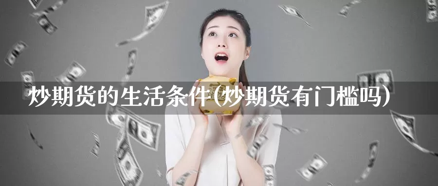 炒期货的生活条件(炒期货有门槛吗)_https://www.wjxxbs.com_期货入门_第1张