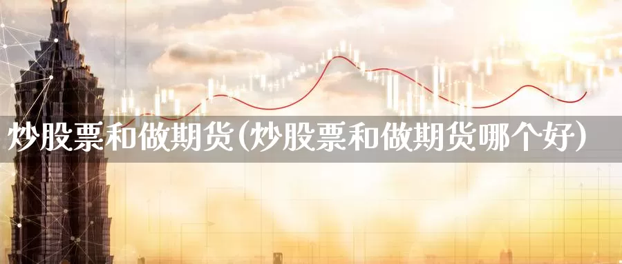 炒股票和做期货(炒股票和做期货哪个好)_https://www.wjxxbs.com_外汇行情_第1张