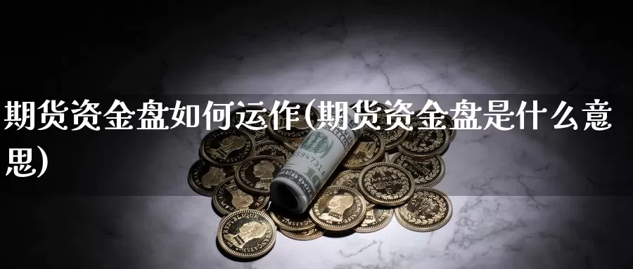 期货资金盘如何运作(期货资金盘是什么意思)_https://www.wjxxbs.com_外汇直播室_第1张