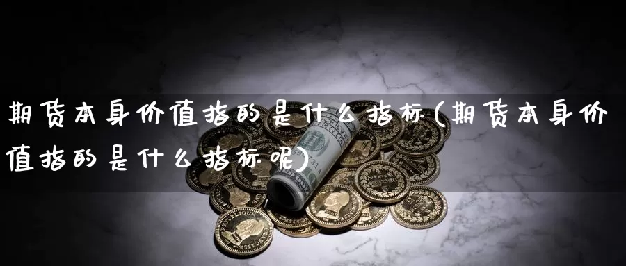 期货本身价值指的是什么指标(期货本身价值指的是什么指标呢)_https://www.wjxxbs.com_外汇直播室_第1张