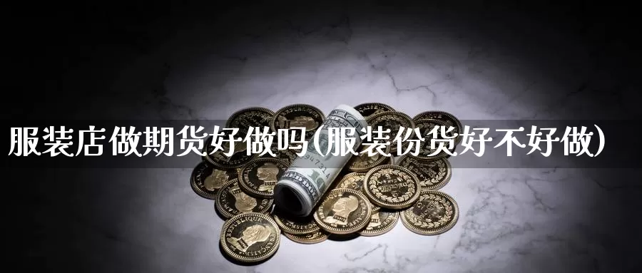 服装店做期货好做吗(服装份货好不好做)_https://www.wjxxbs.com_期货入门_第1张