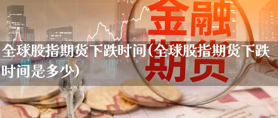 全球股指期货下跌时间(全球股指期货下跌时间是多少)_https://www.wjxxbs.com_期货入门_第1张