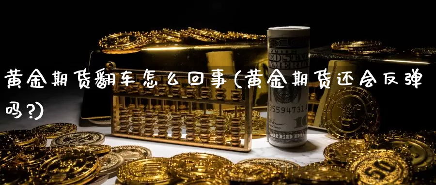 黄金期货翻车怎么回事(黄金期货还会反弹吗?)_https://www.wjxxbs.com_期货入门_第1张