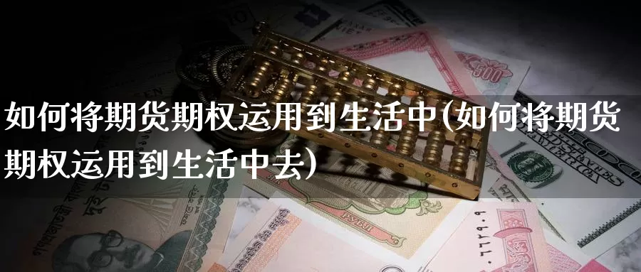 如何将期货期权运用到生活中(如何将期货期权运用到生活中去)_https://www.wjxxbs.com_期货入门_第1张