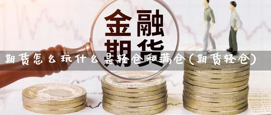 期货怎么玩什么是轻仓和满仓(期货轻仓)_https://www.wjxxbs.com_期货入门_第1张