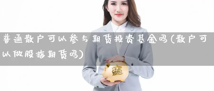 普通散户可以参与期货投资基金吗(散户可以做股指期货吗)_https://www.wjxxbs.com_外汇行情_第1张