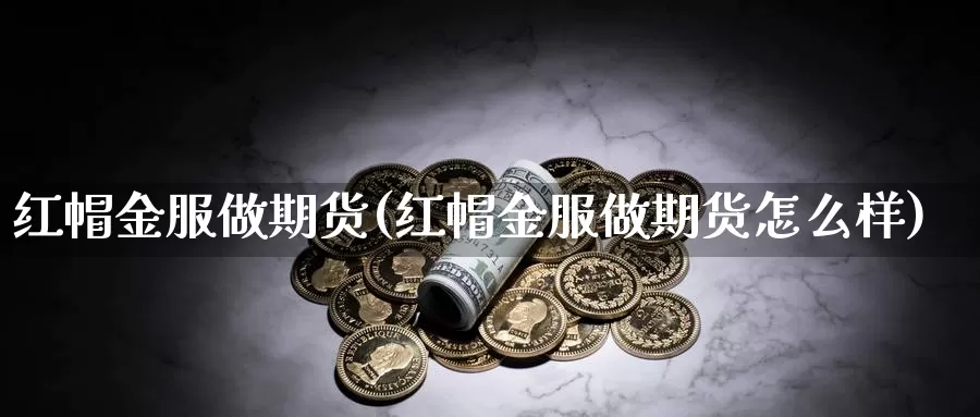 红帽金服做期货(红帽金服做期货怎么样)_https://www.wjxxbs.com_期货入门_第1张