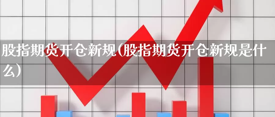 股指期货开仓新规(股指期货开仓新规是什么)_https://www.wjxxbs.com_外汇直播室_第1张