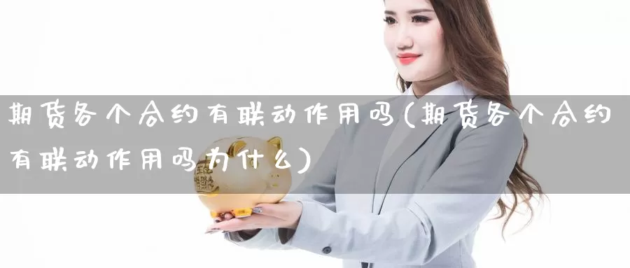 期货各个合约有联动作用吗(期货各个合约有联动作用吗为什么)_https://www.wjxxbs.com_外汇行情_第1张