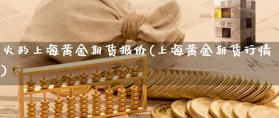 火的上海黄金期货报价(上海黄金期货行情)_https://www.wjxxbs.com_外汇行情_第1张