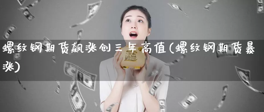 螺纹钢期货飙涨创三年高值(螺纹钢期货暴涨)_https://www.wjxxbs.com_外汇直播室_第1张